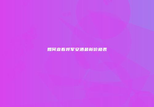 如何查看将军安酒最新价格表