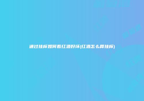 通过挂杯如何看红酒好坏(红酒怎么算挂杯)