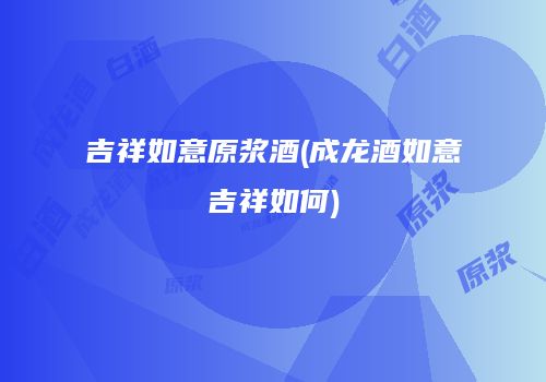 吉祥如意原浆酒(成龙酒如意吉祥如何)