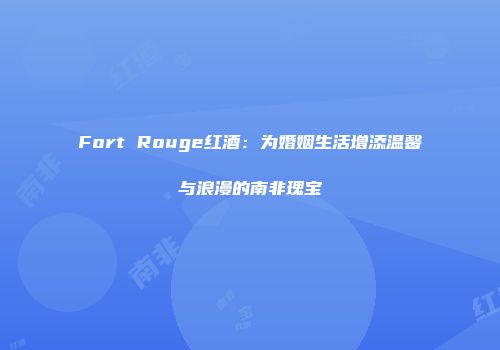 Fort Rouge红酒：为婚姻生活增添温馨与浪漫的南非瑰宝