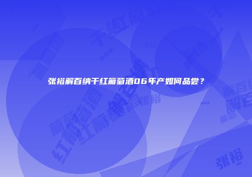 张裕解百纳干红葡萄酒06年产如何品尝？
