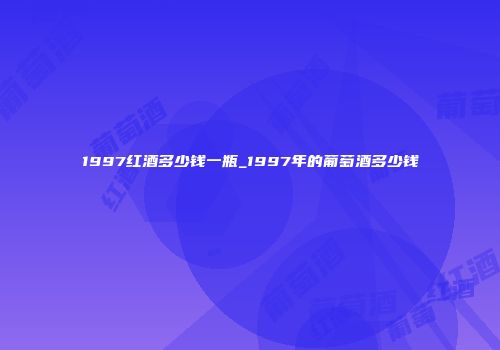 1997红酒多少钱一瓶_1997年的葡萄酒多少钱