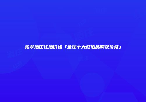 柏翠酒庄红酒价格「全球十大红酒品牌及价格」