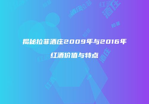 揭秘拉菲酒庄2009年与2016年红酒价值与特点