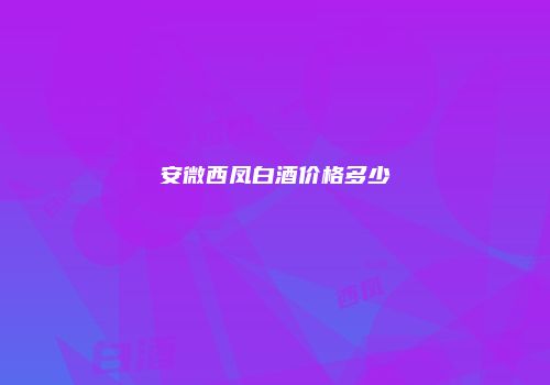 安微西凤白酒价格多少