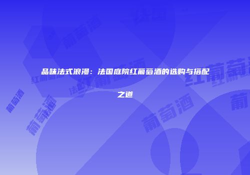 品味法式浪漫：法国庭院红葡萄酒的选购与搭配之道