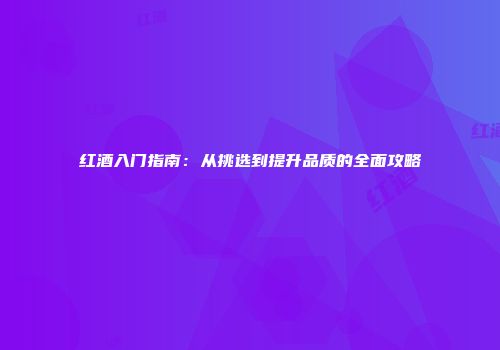 红酒入门指南：从挑选到提升品质的全面攻略