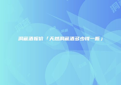 洞藏酒报价「天然洞藏酒多少钱一瓶」