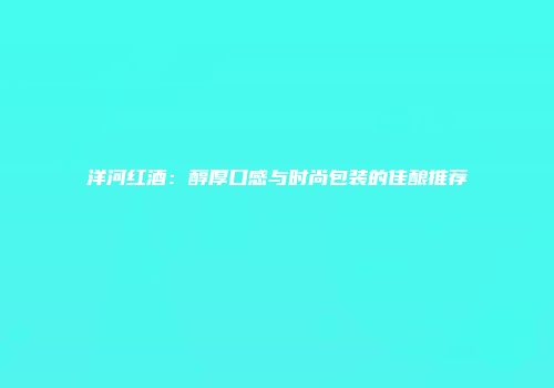 洋河红酒：醇厚口感与时尚包装的佳酿推荐