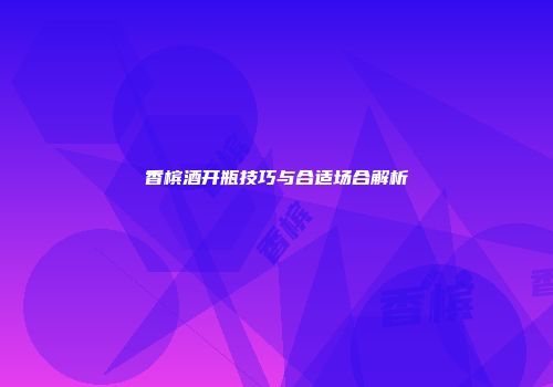 香槟酒开瓶技巧与合适场合解析