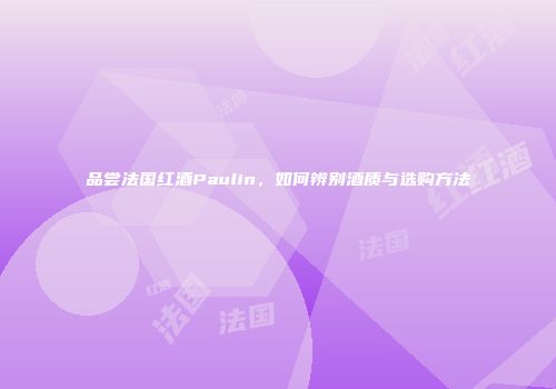 品尝法国红酒Paulin，如何辨别酒质与选购方法