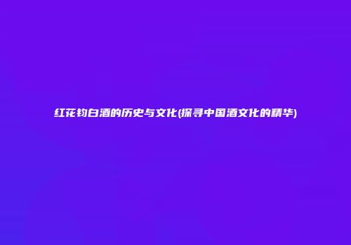 红花钧白酒的历史与文化(探寻中国酒文化的精华)