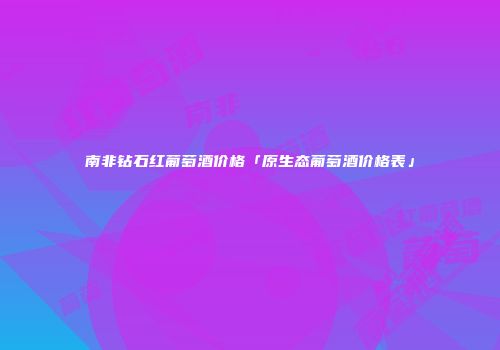 南非钻石红葡萄酒价格「原生态葡萄酒价格表」