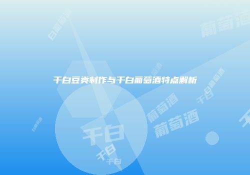 干白豆类制作与干白葡萄酒特点解析