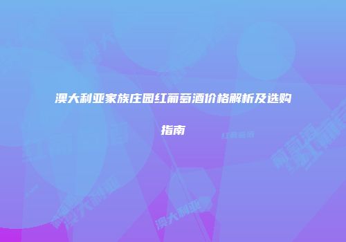 澳大利亚家族庄园红葡萄酒价格解析及选购指南