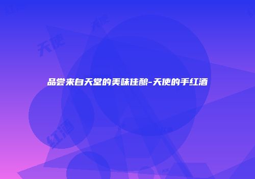 品尝来自天堂的美味佳酿-天使的手红酒