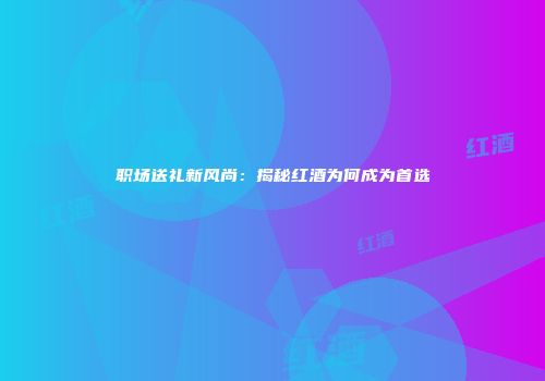 职场送礼新风尚：揭秘红酒为何成为首选