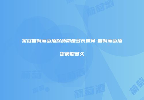 家庭自制葡萄酒保质期是多长时间-自制葡萄酒保质期多久