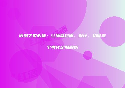 浪漫之夜必备：红酒盒材质、设计、功能与个性化定制解析