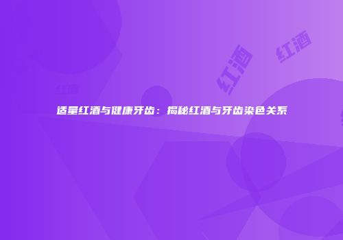 适量红酒与健康牙齿：揭秘红酒与牙齿染色关系