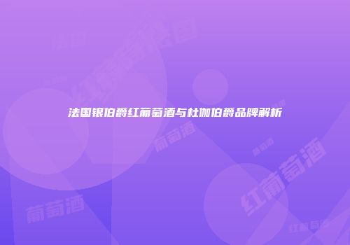 法国银伯爵红葡萄酒与杜伽伯爵品牌解析