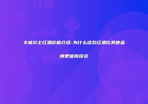 卡威尔士红酒价格介绍-为什么这款红酒比其他品牌更值得投资