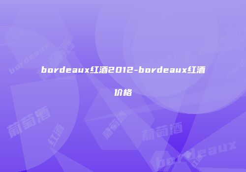 bordeaux红酒2012-bordeaux红酒价格