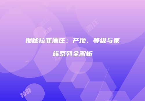 揭秘拉菲酒庄：产地、等级与家族系列全解析