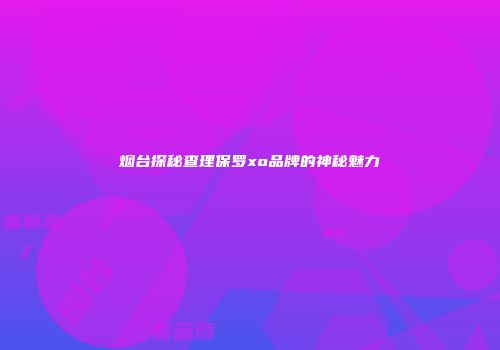 烟台探秘查理保罗xo品牌的神秘魅力