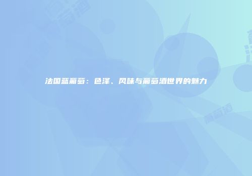 法国蓝葡萄：色泽、风味与葡萄酒世界的魅力