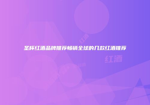 圣杯红酒品牌推荐畅销全球的几款红酒推荐