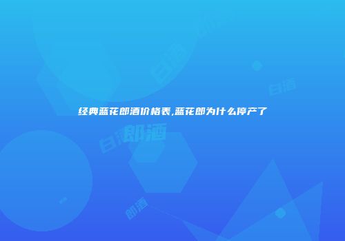 经典蓝花郎酒价格表,蓝花郎为什么停产了