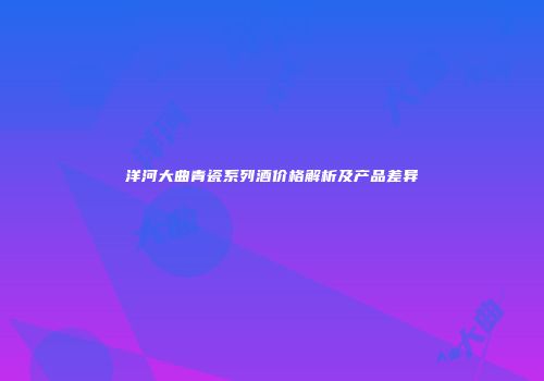 洋河大曲青瓷系列酒价格解析及产品差异