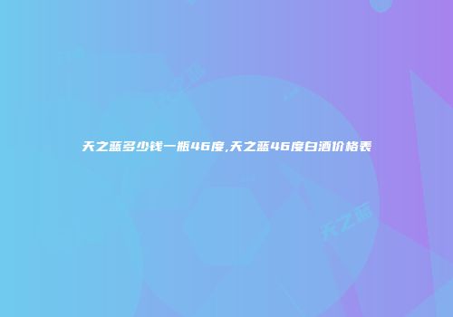 天之蓝多少钱一瓶46度,天之蓝46度白酒价格表