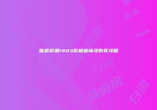 味道府酒1903价格查询及购买攻略