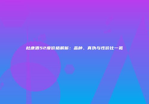 杜康酒52度价格解析：品种、真伪与性价比一览