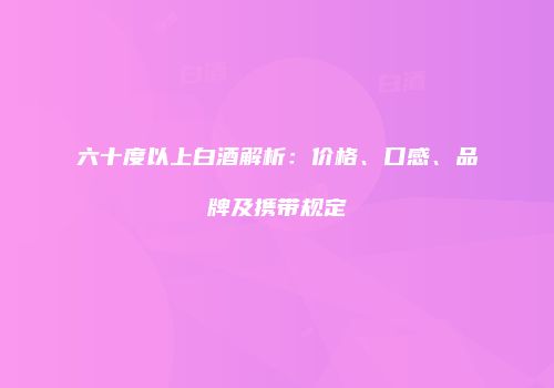 六十度以上白酒解析：价格、口感、品牌及携带规定