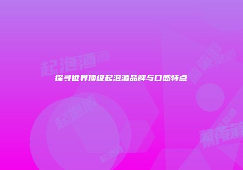 探寻世界顶级起泡酒品牌与口感特点