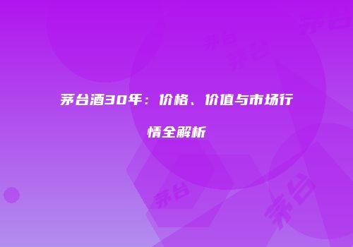 茅台酒30年：价格、价值与市场行情全解析