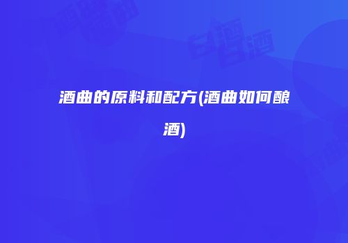 酒曲的原料和配方(酒曲如何酿酒)