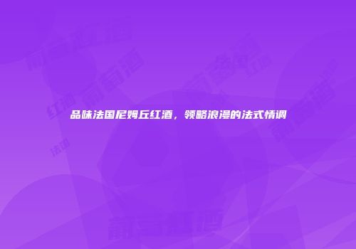 品味法国尼姆丘红酒，领略浪漫的法式情调