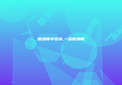酿酒师辛苦吗,一级酿酒师
