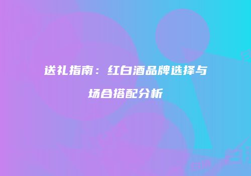 送礼指南：红白酒品牌选择与场合搭配分析