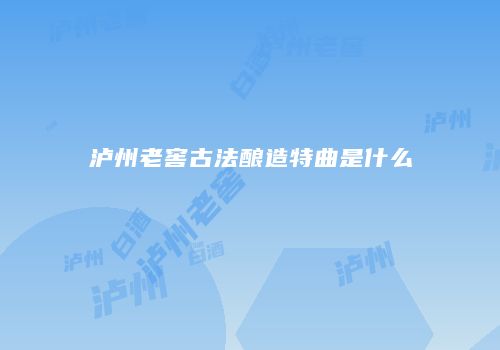 泸州老窖古法酿造特曲是什么
