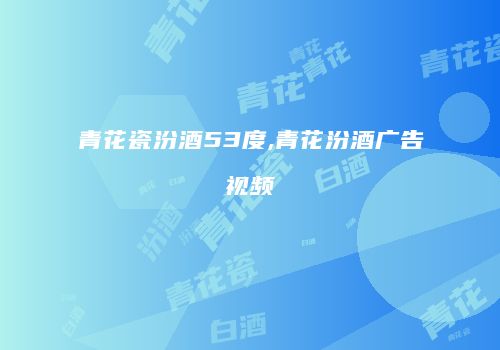 青花瓷汾酒53度,青花汾酒广告视频