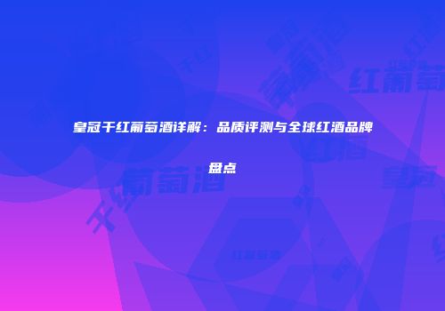 皇冠干红葡萄酒详解：品质评测与全球红酒品牌盘点