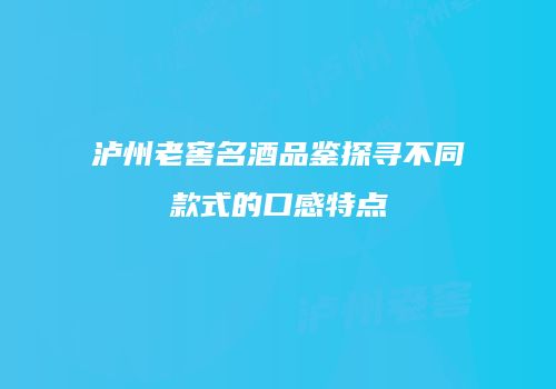 泸州老窖名酒品鉴探寻不同款式的口感特点
