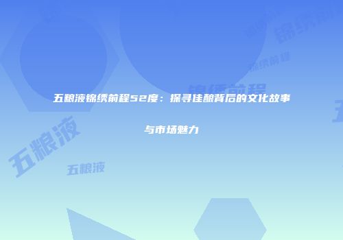 五粮液锦绣前程52度：探寻佳酿背后的文化故事与市场魅力