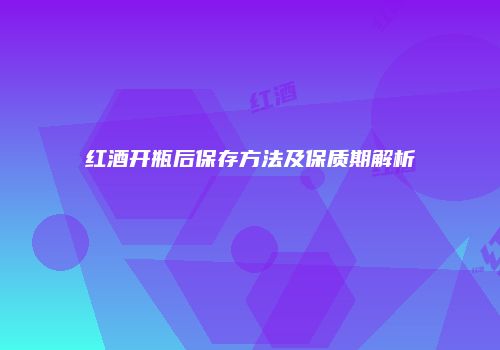 红酒开瓶后保存方法及保质期解析