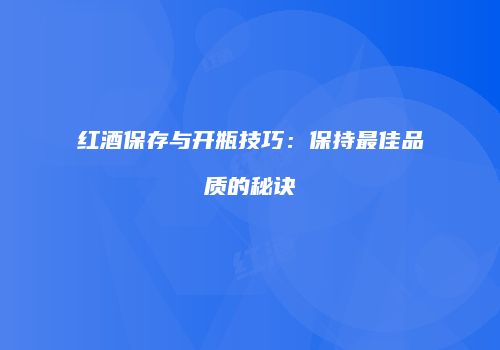 红酒保存与开瓶技巧：保持最佳品质的秘诀